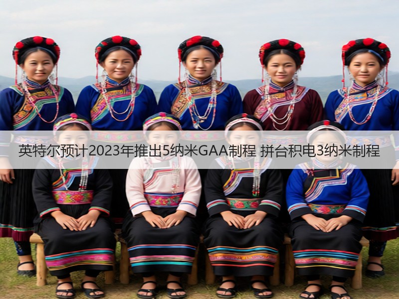 英特尔预计2023年推出5纳米GAA制程 拼台积电3纳米制程
