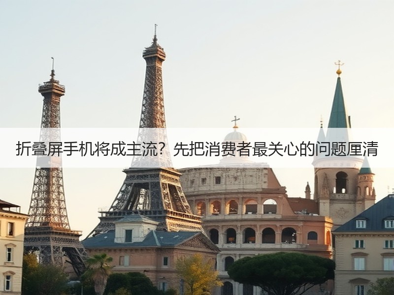 折叠屏手机将成主流？先把消费者最关心的问题厘清
