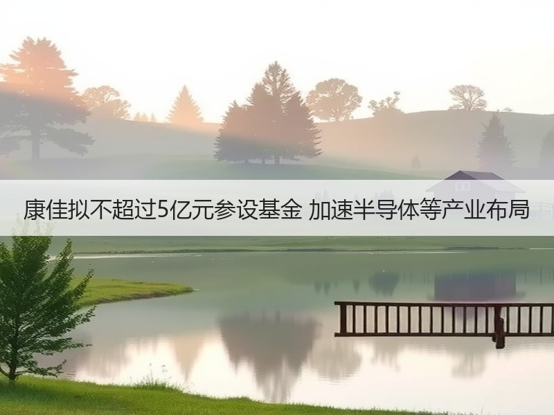 康佳拟不超过5亿元参设基金 加速半导体等产业布局