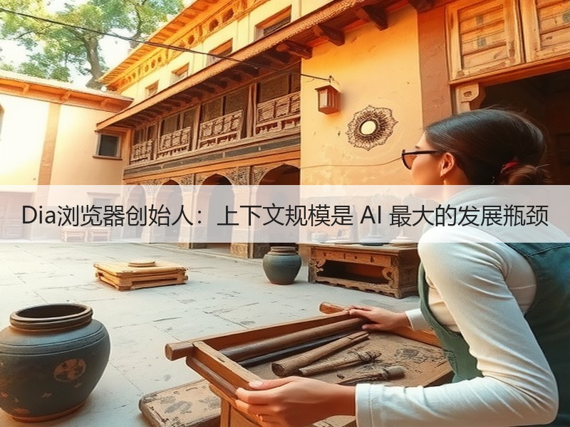 Dia浏览器创始人：上下文规模是 AI 最大的发展瓶颈