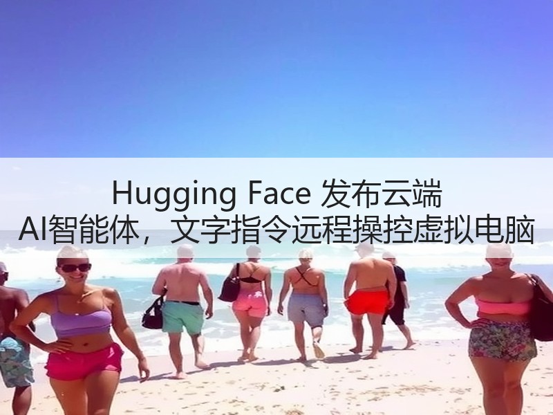 Hugging Face 发布云端 AI智能体，文字指令远程操控虚拟电脑
