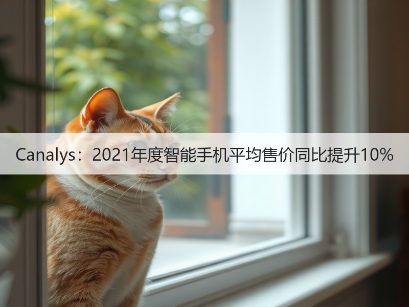 Canalys：2021年度智能手机平均售价同比提升10%