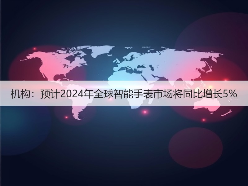 机构：预计2024年全球智能手表市场将同比增长5%
