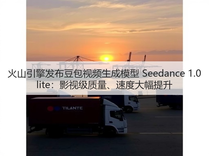 火山引擎发布豆包视频生成模型 Seedance 1.0 lite：影视级质量、速度大幅提升