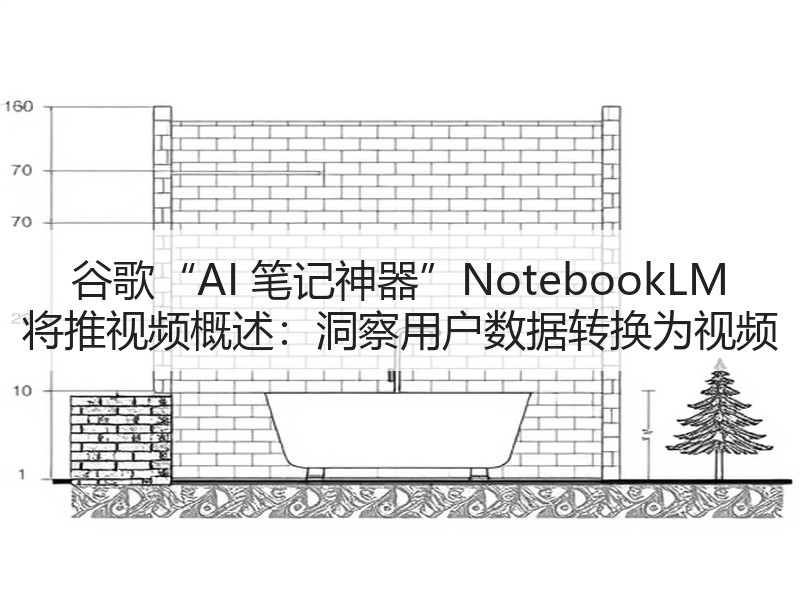 谷歌“AI 笔记神器”NotebookLM 将推视频概述：洞察用户数据转换为视频
