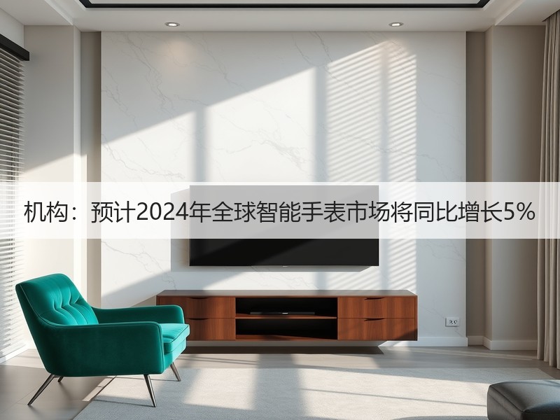 机构：预计2024年全球智能手表市场将同比增长5%
